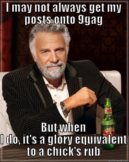 I MAY NOT ALWAYS GET MY POSTS ONTO 9GAG BUT WHEN I DO, IT'S A GLORY EQUIVALENT TO A CHICK'S RUB The Most Interesting Man In The World