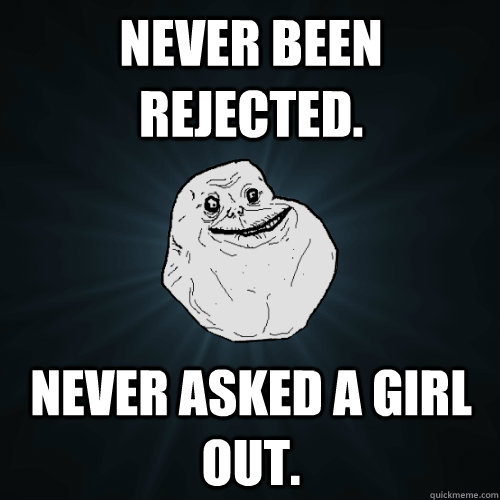 never been rejected. never asked a girl out.  Forever Alone