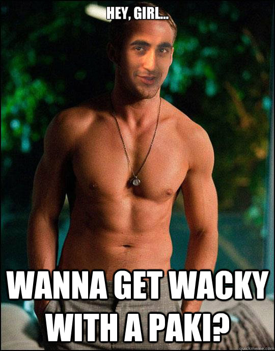 Hey, girl... Wanna get wacky with a Paki? - Hey, girl... Wanna get wacky with a Paki?  Brown Ryan Gosling