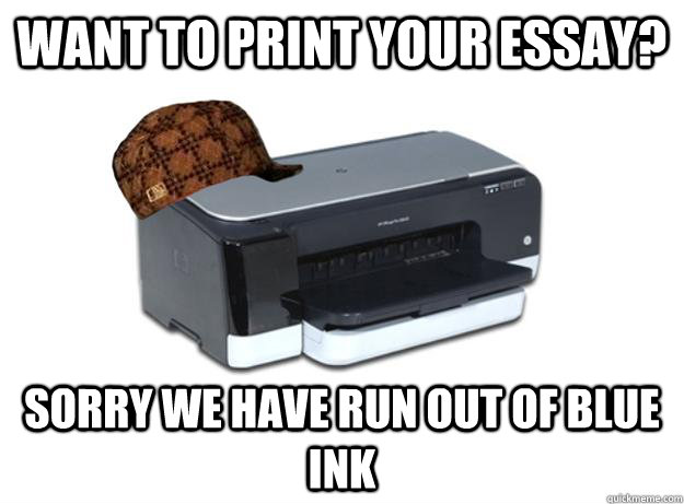 want to print your essay? sorry we have run out of blue ink  Scumbag Printer