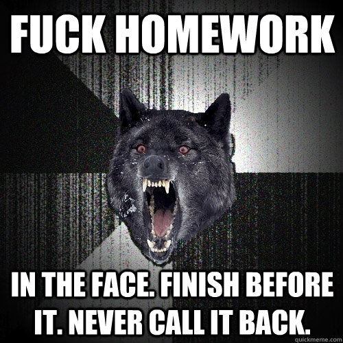 FUCK HOMEWORK In the face. Finish before it. Never call it back.  Insanity Wolf