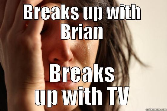 BREAKS UP WITH BRIAN BREAKS UP WITH TV First World Problems