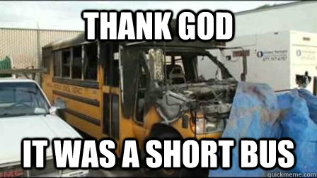 Thank God It was a short bus  Thank God