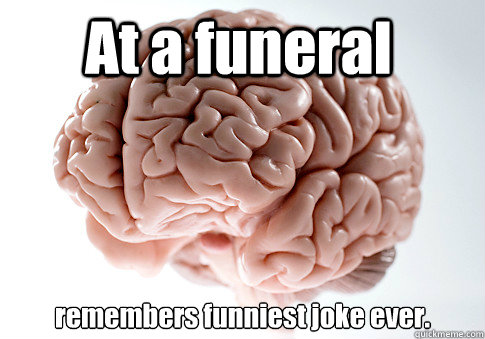 At a funeral remembers funniest joke ever.  Scumbag Brain