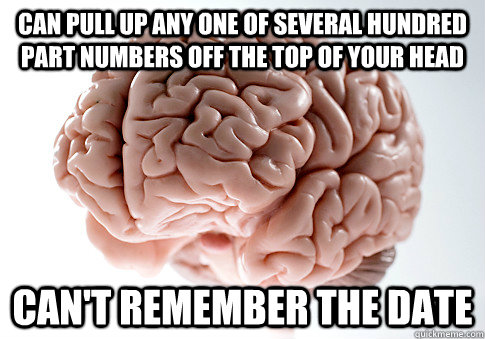 CAN PULL UP ANY ONE OF SEVERAL HUNDRED PART NUMBERS OFF THE TOP OF YOUR HEAD CAN'T REMEMBER THE DATE  Scumbag Brain