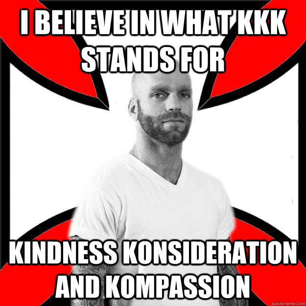 I believe in what KKK stands for Kindness Konsideration and Kompassion  Skinhead with a Heart of Gold