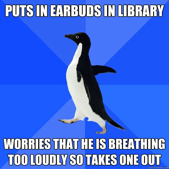 Puts in earbuds in library Worries that he is breathing too loudly so takes one out  Socially Awkward Penguin