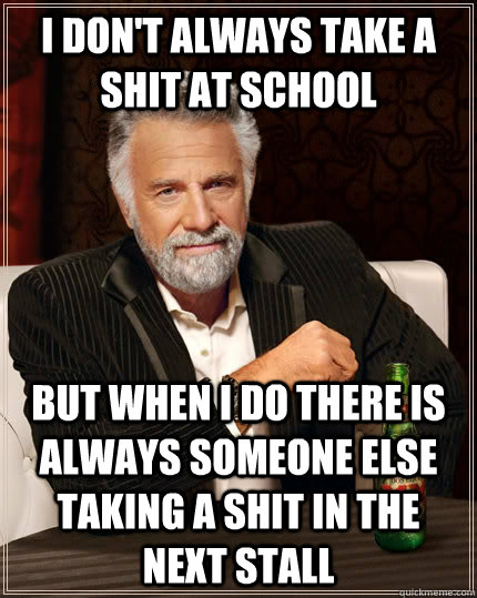 I don't always take a shit at school  but when i do there is always someone else taking a shit in the next stall  The Most Interesting Man In The World