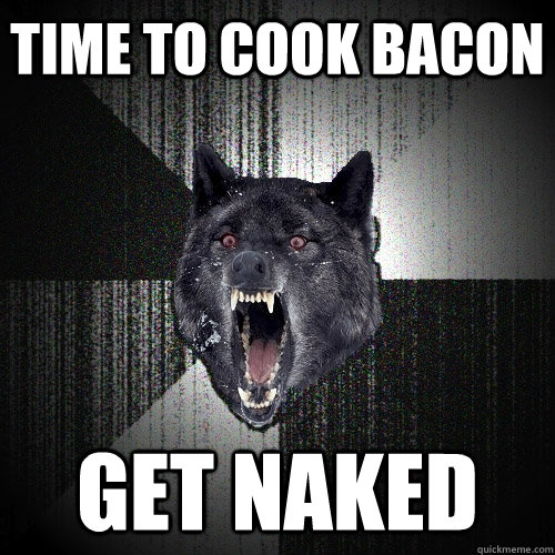 Time to cook bacon Get NAKED  Insanity Wolf