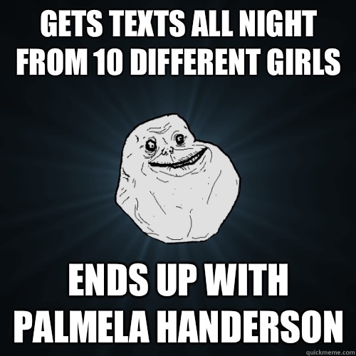 Gets texts all night from 10 different girls Ends up with Palmela Handerson  Forever Alone