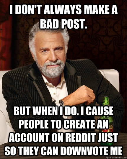 I don't always make a bad post. But when I do. I cause people to create an account on reddit just so they can downvote me  The Most Interesting Man In The World