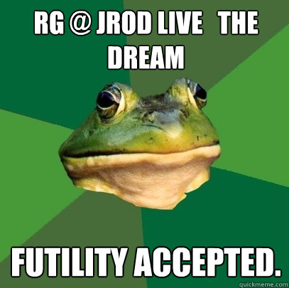 RG @ Jrod live   the dream futility accepted.  Foul Bachelor Frog