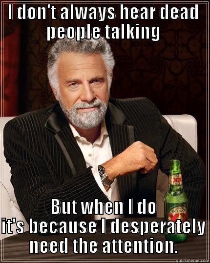 I DON'T ALWAYS HEAR DEAD PEOPLE TALKING BUT WHEN I DO IT'S BECAUSE I DESPERATELY NEED THE ATTENTION. The Most Interesting Man In The World