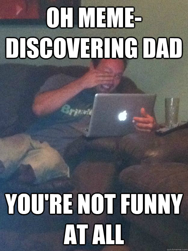 Oh meme-discovering dad you're not funny at all  Meme-discovering dad walking dead