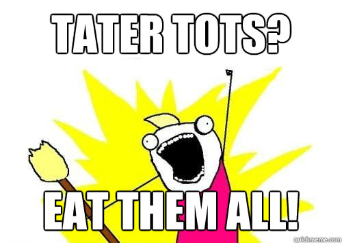 tater tots? eat them all!  x all the y