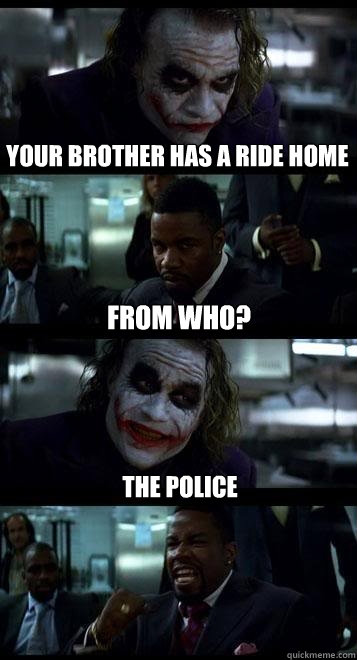Your brother has a ride home From who? The police  Joker with Black guy