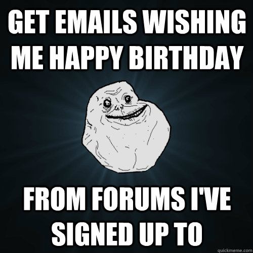 Get emails wishing me happy birthday From forums I've signed up to  Forever Alone