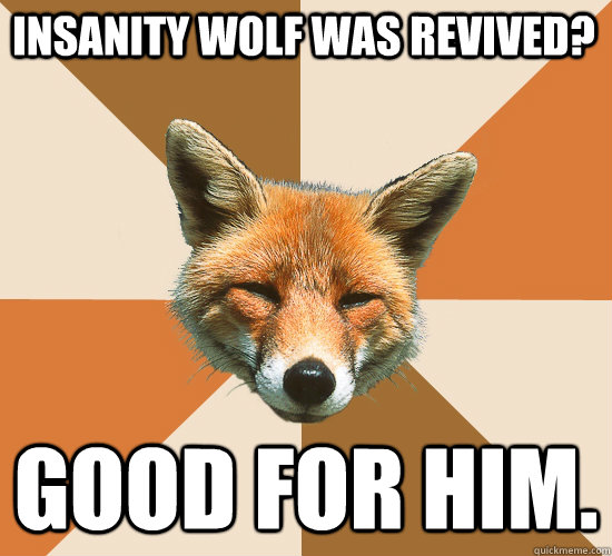 Insanity Wolf was revived? Good for him.  Condescending Fox