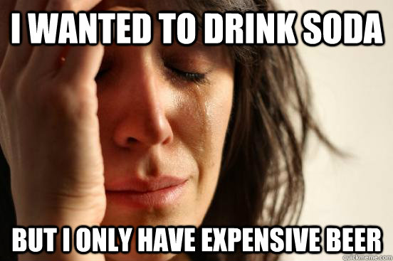 I wanted to drink soda but I only have expensive beer  First World Problems