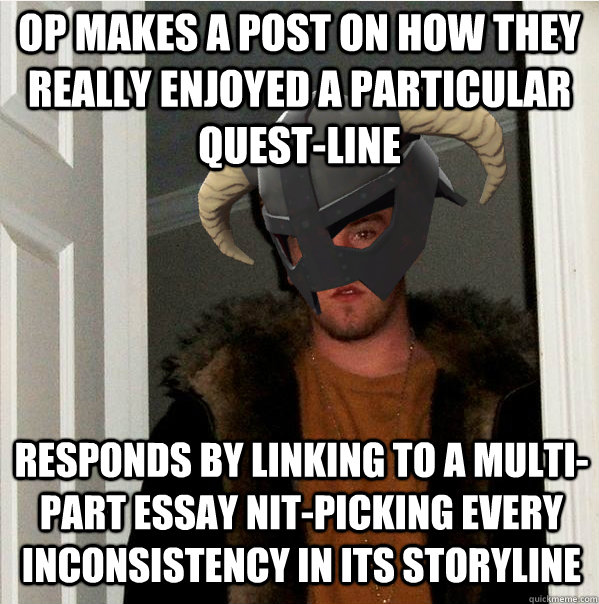 OP makes a post on how they really enjoyed a particular quest-line Responds by linking to a multi-part essay nit-picking every inconsistency in its storyline  