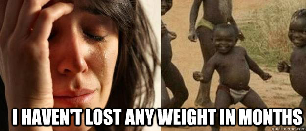  i haven't lost any weight in months -  i haven't lost any weight in months  First World Problems  Third World Success
