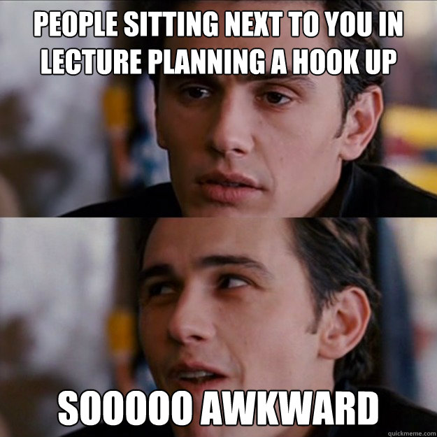 people sitting next to you in lecture planning a hook up SOOOOO awkward - people sitting next to you in lecture planning a hook up SOOOOO awkward  Appreciative James Franco