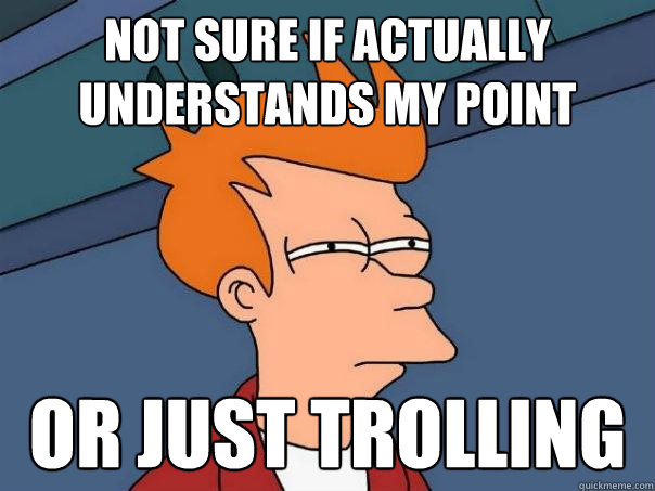 Not sure if actually understands my point Or just trolling  Futurama Fry