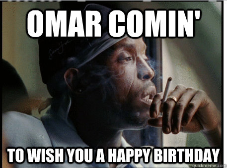 Omar comin' to wish you a happy birthday  