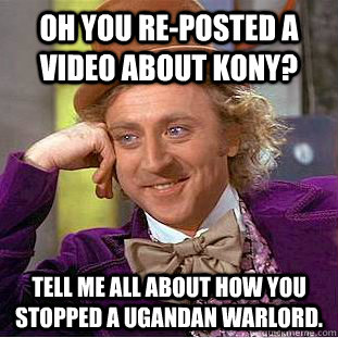 Oh you re-posted a video about Kony? Tell me all about how you stopped a Ugandan warlord.   Creepy Wonka