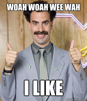 Woah Woah Wee Wah I like  Borat