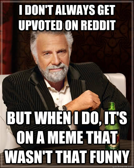 I don't always get upvoted on Reddit but when i do, It's on a meme that wasn't that funny  The Most Interesting Man In The World