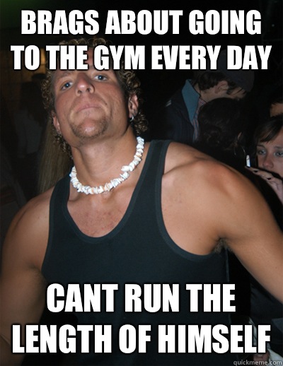 Brags about going to the gym every day Cant run the length of himself  