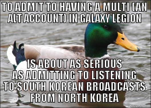 Admitting having a multi in Galaxy Legion: VERY bad idea - TO ADMIT TO HAVING A MULTI (AN ALT ACCOUNT) IN GALAXY LEGION IS ABOUT AS SERIOUS AS ADMITTING TO LISTENING TO SOUTH KOREAN BROADCASTS FROM NORTH KOREA Actual Advice Mallard