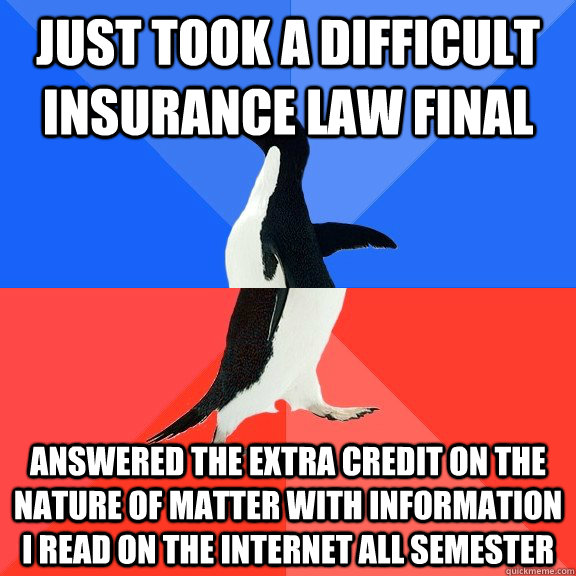 Just took a difficult insurance law final answered the extra credit on the nature of matter with information i read on the internet all semester  Socially Awkward Awesome Penguin