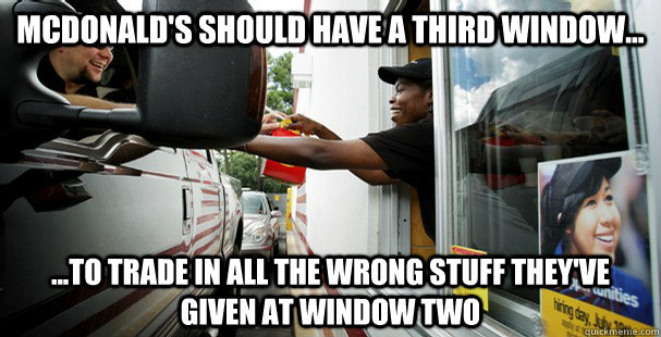 McDonald's should have a third window... ...to trade in all the wrong stuff they've given at window two  McDonalds