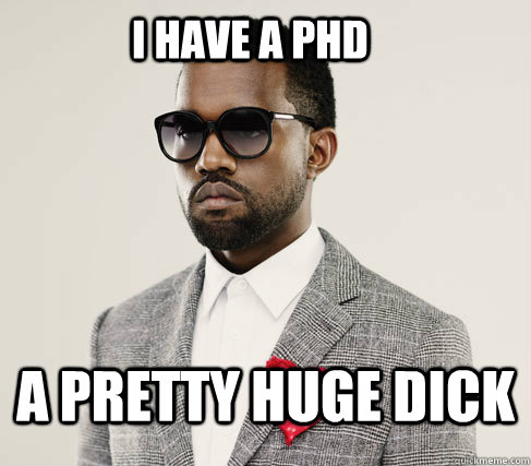 I have a PHd A pretty huge dick - I have a PHd A pretty huge dick  Romantic Kanye