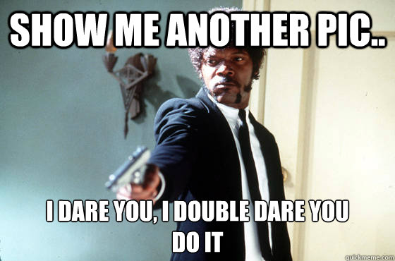Show me another pic.. i dare you, i double dare you 
do it   I Double Dare You
