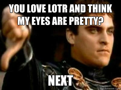 You love lotr and think my eyes are pretty? NEXT  Downvoting Roman