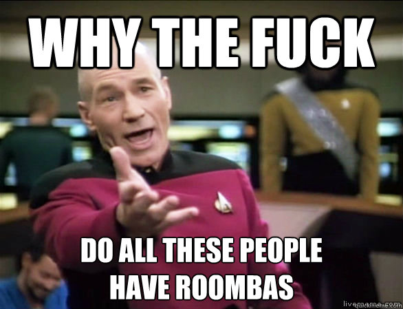 why the fuck do all these people
have Roombas  Annoyed Picard HD