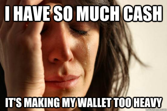 I have so much cash it's making my wallet too heavy  First World Problems