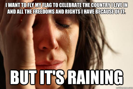 I want to fly my flag to celebrate the country I live in and all the freedoms and rights I have because of it. But it's raining  First World Problems