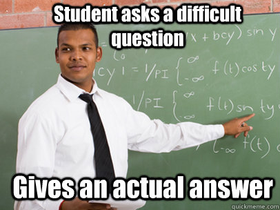 Student asks a difficult question Gives an actual answer  Good Guy Teacher