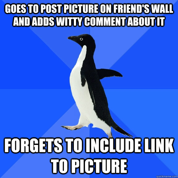 Goes to post picture on friend's wall and adds witty comment about it forgets to include link to picture   Socially Awkward Penguin