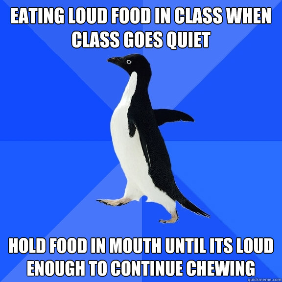 eating loud food in class when class goes quiet hold food in mouth until its loud enough to continue chewing  Socially Awkward Penguin