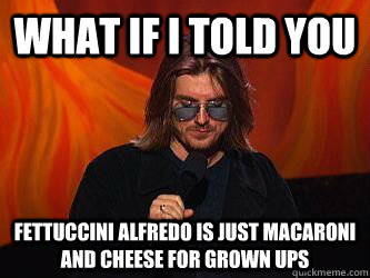 What if i told you Fettuccini Alfredo is just macaroni and cheese for grown ups - What if i told you Fettuccini Alfredo is just macaroni and cheese for grown ups  Misc