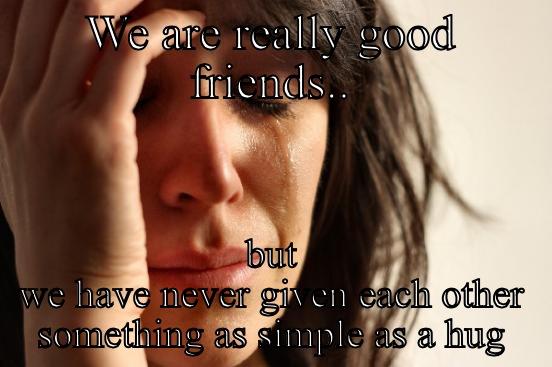 WE ARE REALLY GOOD FRIENDS.. BUT WE HAVE NEVER GIVEN EACH OTHER SOMETHING AS SIMPLE AS A HUG First World Problems