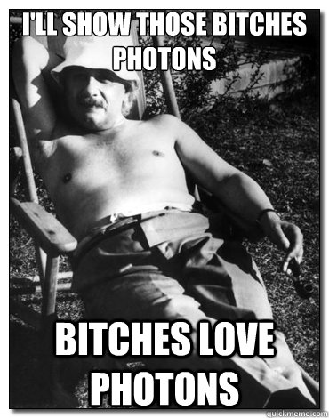 I'll show those bitches photons  bitches love photons  - I'll show those bitches photons  bitches love photons   Chillin Albert Einstein