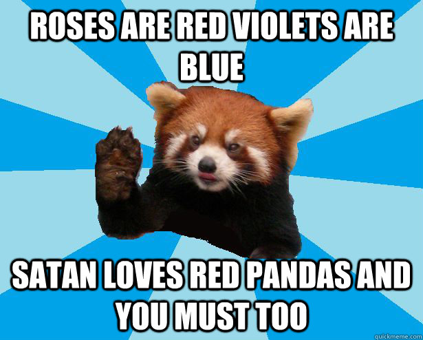 ROSES ARE RED VIOLETS ARE BLUE SATAN LOVES RED PANDAS AND YOU MUST TOO  