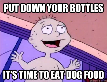 put down your bottles it's time to eat dog food  