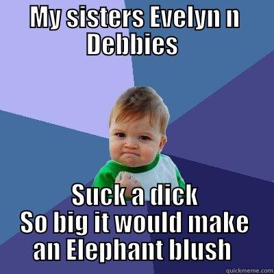 MY SISTERS EVELYN N DEBBIES  SUCK A DICK SO BIG IT WOULD MAKE AN ELEPHANT BLUSH  Success Kid